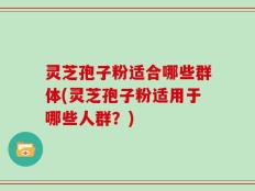 灵芝孢子粉适合哪些群体(灵芝孢子粉适用于哪些人群？)
