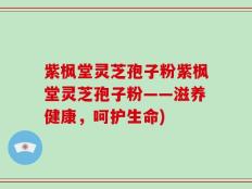 紫枫堂灵芝孢子粉紫枫堂灵芝孢子粉——滋养健康，呵护生命)