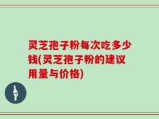 灵芝孢子粉每次吃多少钱(灵芝孢子粉的建议用量与价格)