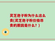 灵芝孢子粉为什么这么贵(灵芝孢子粉价格昂贵的原因是什么？)