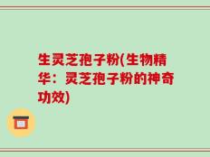 生灵芝孢子粉(生物精华：灵芝孢子粉的神奇功效)