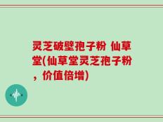 灵芝破壁孢子粉 仙草堂(仙草堂灵芝孢子粉，价值倍增)