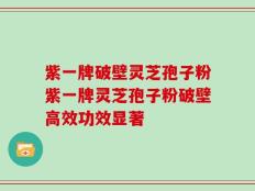 紫一牌破壁灵芝孢子粉紫一牌灵芝孢子粉破壁高效功效显著