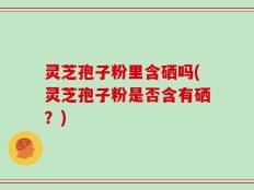 灵芝孢子粉里含硒吗(灵芝孢子粉是否含有硒？)