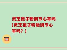 灵芝孢子粉调节心率吗(灵芝孢子粉能调节心率吗？)