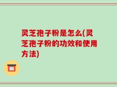 灵芝孢子粉是怎么(灵芝孢子粉的功效和使用方法)
