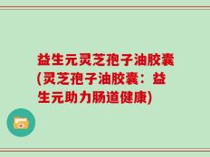 益生元灵芝孢子油胶囊(灵芝孢子油胶囊：益生元助力肠道健康)