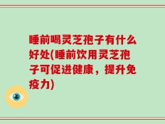 睡前喝灵芝孢子有什么好处(睡前饮用灵芝孢子可促进健康，提升免疫力)