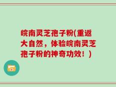 皖南灵芝孢子粉(重返大自然，体验皖南灵芝孢子粉的神奇功效！)