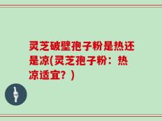 灵芝破壁孢子粉是热还是凉(灵芝孢子粉：热凉适宜？)