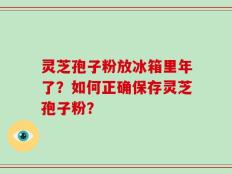灵芝孢子粉放冰箱里年了？如何正确保存灵芝孢子粉？