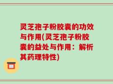 灵芝孢子粉胶囊的功效与作用(灵芝孢子粉胶囊的益处与作用：解析其药理特性)
