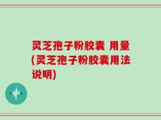 灵芝孢子粉胶囊 用量(灵芝孢子粉胶囊用法说明)