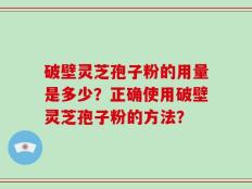 破壁灵芝孢子粉的用量是多少？正确使用破壁灵芝孢子粉的方法？