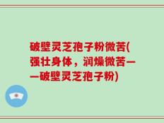 破壁灵芝孢子粉微苦(强壮身体，润燥微苦——破壁灵芝孢子粉)