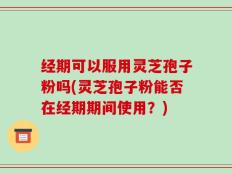 经期可以服用灵芝孢子粉吗(灵芝孢子粉能否在经期期间使用？)
