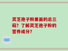 灵芝孢子粉里面的总三萜？了解灵芝孢子粉的营养成分？