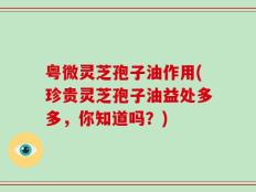粤微灵芝孢子油作用(珍贵灵芝孢子油益处多多，你知道吗？)