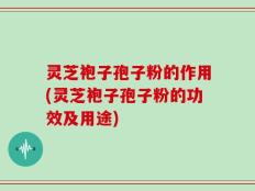 灵芝袍子孢子粉的作用(灵芝袍子孢子粉的功效及用途)