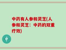 中药有人参和灵芝(人参和灵芝：中药的双重疗效)