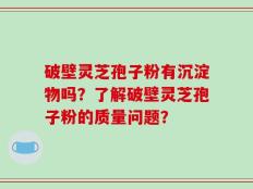破壁灵芝孢子粉有沉淀物吗？了解破壁灵芝孢子粉的质量问题？