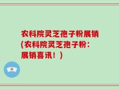 农科院灵芝孢子粉展销(农科院灵芝孢子粉：展销喜讯！)