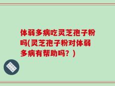 体弱多病吃灵芝孢子粉吗(灵芝孢子粉对体弱多病有帮助吗？)