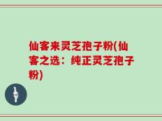 仙客来灵芝孢子粉(仙客之选：纯正灵芝孢子粉)
