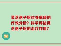 灵芝孢子粉对寻麻疹的疗效分析？科学评估灵芝孢子粉的治疗作用？