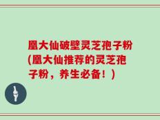 凰大仙破壁灵芝孢子粉(凰大仙推荐的灵芝孢子粉，养生必备！)