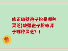 修正破壁孢子粉是哪种灵芝(破壁孢子粉来源于哪种灵芝？)
