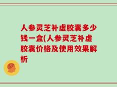 人参灵芝补虚胶囊多少钱一盒(人参灵芝补虚胶囊价格及使用效果解析
