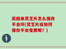 买回来灵芝片怎么保存不会坏(灵芝片应如何保存不会变质呢？)