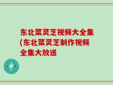 东北菜灵芝视频大全集(东北菜灵芝制作视频全集大放送