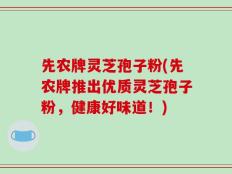 先农牌灵芝孢子粉(先农牌推出优质灵芝孢子粉，健康好味道！)