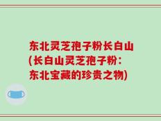 东北灵芝孢子粉长白山(长白山灵芝孢子粉：东北宝藏的珍贵之物)