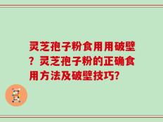 灵芝孢子粉食用用破壁？灵芝孢子粉的正确食用方法及破壁技巧？