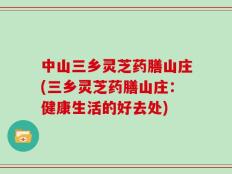 中山三乡灵芝药膳山庄(三乡灵芝药膳山庄：健康生活的好去处)