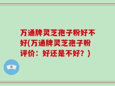 万通牌灵芝孢子粉好不好(万通牌灵芝孢子粉评价：好还是不好？)
