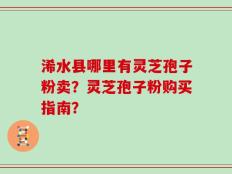 浠水县哪里有灵芝孢子粉卖？灵芝孢子粉购买指南？