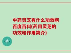 中药灵芝有什么功效啊百度百科(药用灵芝的功效和作用简介)