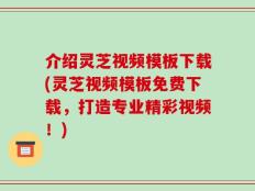 介绍灵芝视频模板下载(灵芝视频模板免费下载，打造专业精彩视频！)