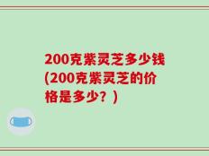 200克紫灵芝多少钱(200克紫灵芝的价格是多少？)
