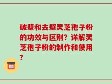 破壁和去壁灵芝孢子粉的功效与区别？详解灵芝孢子粉的制作和使用？
