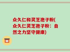 众久仁和灵芝孢子粉(众久仁灵芝孢子粉：自然之力坚守健康)