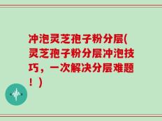 冲泡灵芝孢子粉分层(灵芝孢子粉分层冲泡技巧，一次解决分层难题！)
