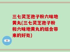 三七灵芝孢子粉六味地黄丸(三七灵芝孢子粉和六味地黄丸的组合带来的好处)