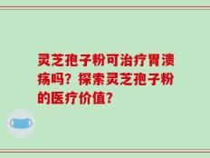 灵芝孢子粉可治疗胃溃疡吗？探索灵芝孢子粉的医疗价值？