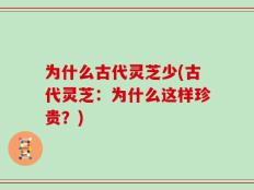 为什么古代灵芝少(古代灵芝：为什么这样珍贵？)