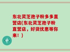 东北灵芝孢子粉多多直营店(东北灵芝孢子粉直营店，好货优惠等你来！)